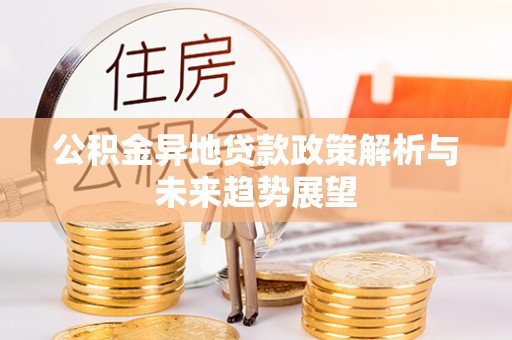 宁乡公积金异地贷款政策解析与未来趋势展望