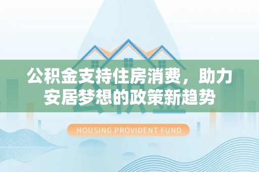 宁乡公积金支持住房消费，助力安居梦想的政策新趋势