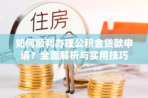宁乡如何顺利办理公积金贷款申请？全面解析与实用技巧