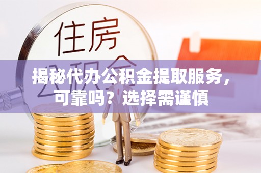 宁乡揭秘代办公积金提取服务，可靠吗？选择需谨慎