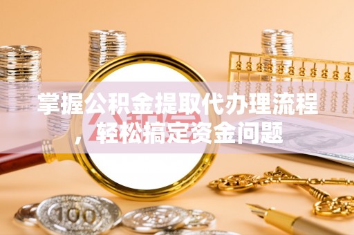 宁乡掌握公积金提取代办理流程，轻松搞定资金问题