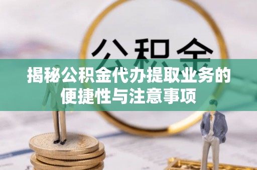宁乡揭秘公积金代办提取业务的便捷性与注意事项