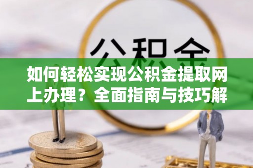宁乡如何轻松实现公积金提取网上办理？全面指南与技巧解析