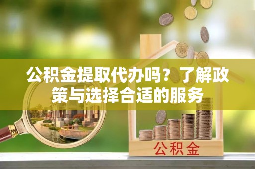 宁乡公积金提取代办吗？了解政策与选择合适的服务