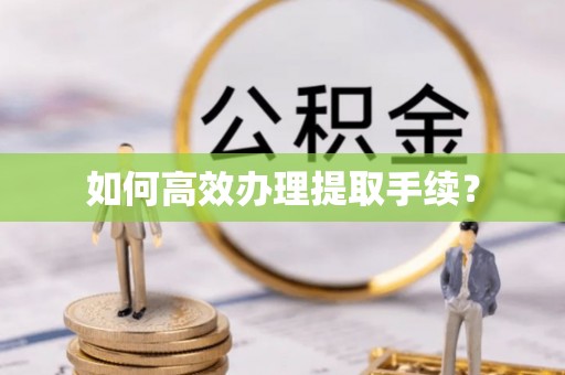 宁乡如何高效办理提取手续？