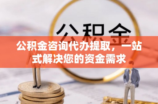 宁乡公积金咨询代办提取，一站式解决您的资金需求