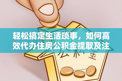 宁乡轻松搞定生活琐事，如何高效代办住房公积金提取及注意事项