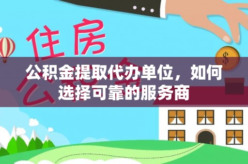 宁乡公积金提取代办单位，如何选择可靠的服务商