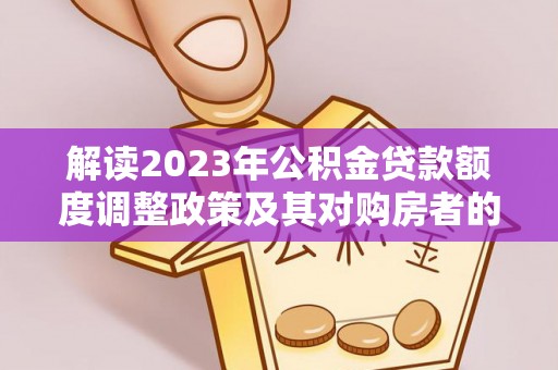 宁乡解读2023年公积金贷款额度调整政策及其对购房者的影响