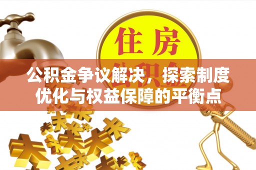 宁乡公积金争议解决，探索制度优化与权益保障的平衡点