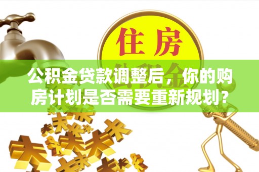 宁乡公积金贷款调整后，你的购房计划是否需要重新规划？