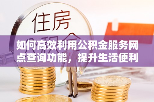 宁乡如何高效利用公积金服务网点查询功能，提升生活便利性