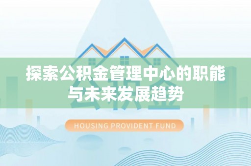 宁乡探索公积金管理中心的职能与未来发展趋势