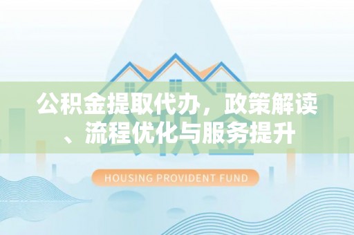 宁乡公积金提取代办，政策解读、流程优化与服务提升