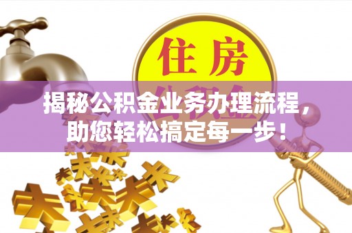宁乡揭秘公积金业务办理流程，助您轻松搞定每一步！
