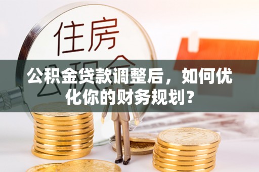 宁乡公积金贷款调整后，如何优化你的财务规划？