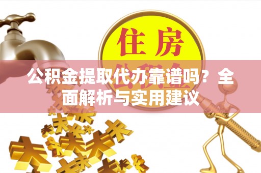 宁乡公积金提取代办靠谱吗？全面解析与实用建议