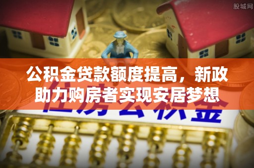 宁乡公积金贷款额度提高，新政助力购房者实现安居梦想