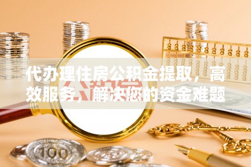 宁乡代办理住房公积金提取，高效服务，解决您的资金难题