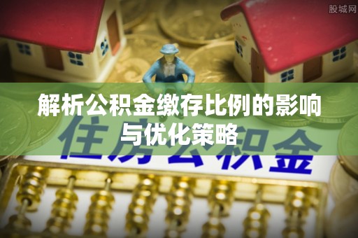 宁乡解析公积金缴存比例的影响与优化策略
