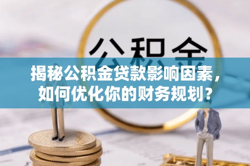 宁乡揭秘公积金贷款影响因素，如何优化你的财务规划？