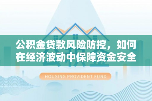 宁乡公积金贷款风险防控，如何在经济波动中保障资金安全