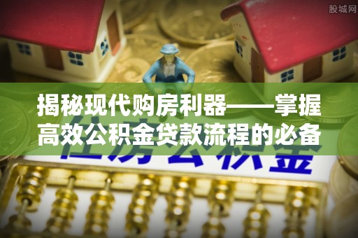宁乡揭秘现代购房利器——掌握高效公积金贷款流程的必备指南