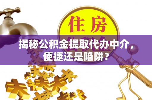 宁乡揭秘公积金提取代办中介，便捷还是陷阱？