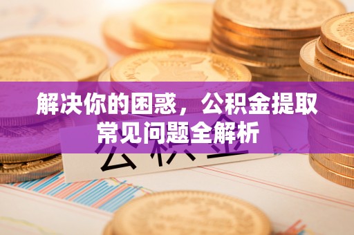 宁乡解决你的困惑，公积金提取常见问题全解析
