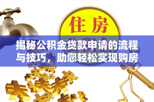 宁乡揭秘公积金贷款申请的流程与技巧，助您轻松实现购房梦