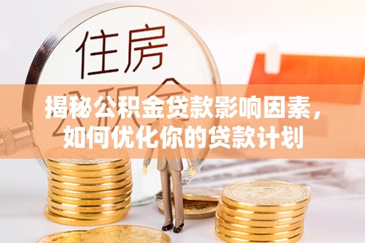 宁乡揭秘公积金贷款影响因素，如何优化你的贷款计划