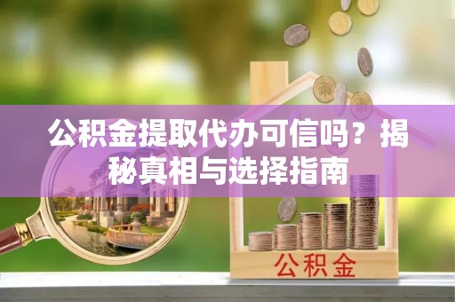 宁乡公积金提取代办可信吗？揭秘真相与选择指南