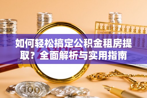 宁乡如何轻松搞定公积金租房提取？全面解析与实用指南