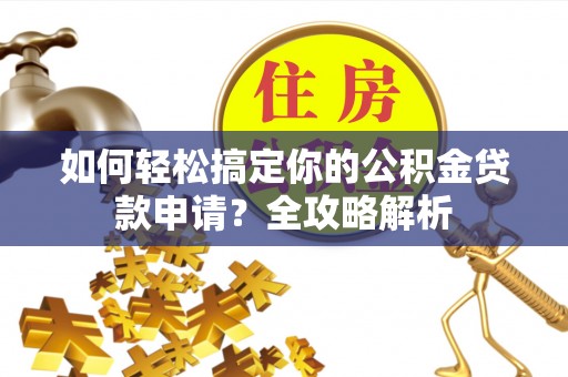 宁乡如何轻松搞定你的公积金贷款申请？全攻略解析