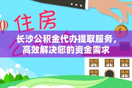 宁乡长沙公积金代办提取服务，高效解决您的资金需求