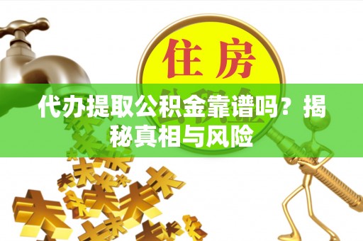 宁乡代办提取公积金靠谱吗？揭秘真相与风险