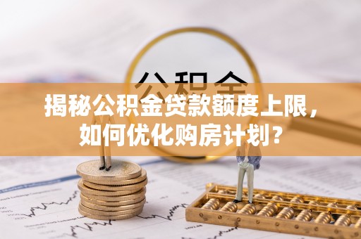 宁乡揭秘公积金贷款额度上限，如何优化购房计划？
