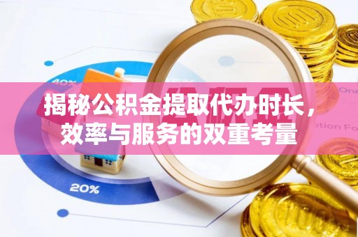 宁乡揭秘公积金提取代办时长，效率与服务的双重考量