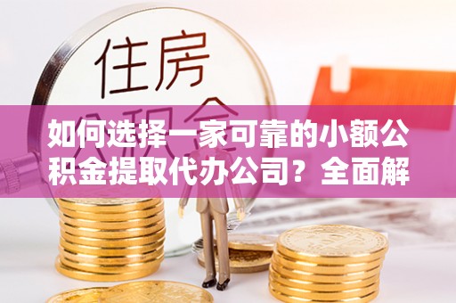 宁乡如何选择一家可靠的小额公积金提取代办公司？全面解析与实用指南