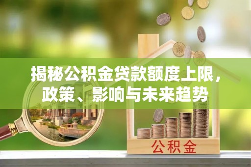 宁乡揭秘公积金贷款额度上限，政策、影响与未来趋势
