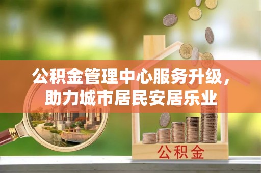 宁乡公积金管理中心服务升级，助力城市居民安居乐业