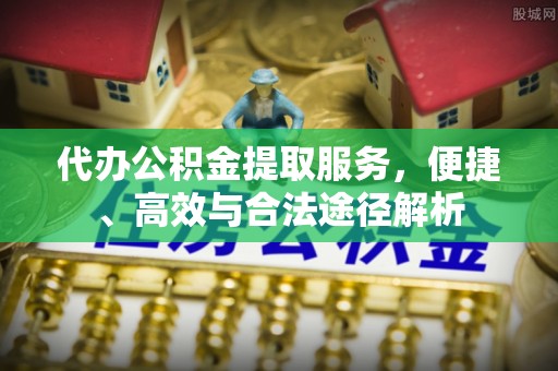 宁乡代办公积金提取服务，便捷、高效与合法途径解析