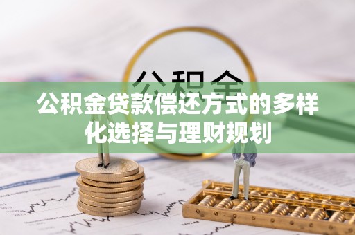 宁乡公积金贷款偿还方式的多样化选择与理财规划