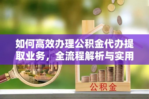 宁乡如何高效办理公积金代办提取业务，全流程解析与实用技巧