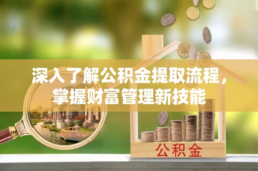 宁乡深入了解公积金提取流程，掌握财富管理新技能