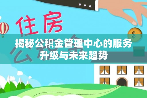 宁乡揭秘公积金管理中心的服务升级与未来趋势
