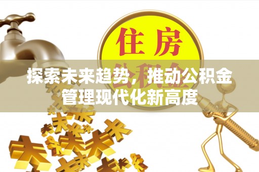 宁乡探索未来趋势，推动公积金管理现代化新高度