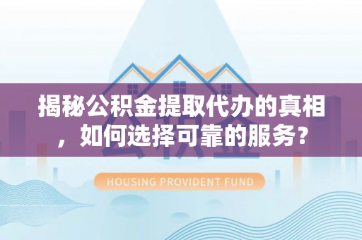 宁乡揭秘公积金提取代办的真相，如何选择可靠的服务？