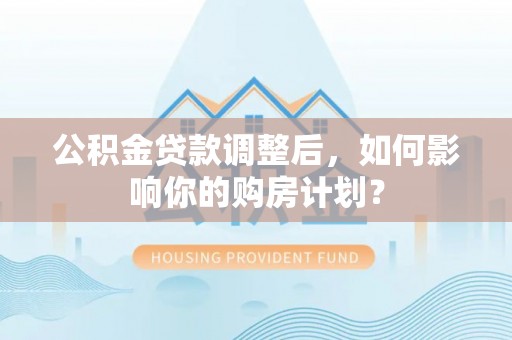 宁乡公积金贷款调整后，如何影响你的购房计划？