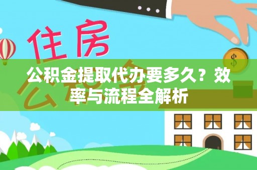 宁乡公积金提取代办要多久？效率与流程全解析